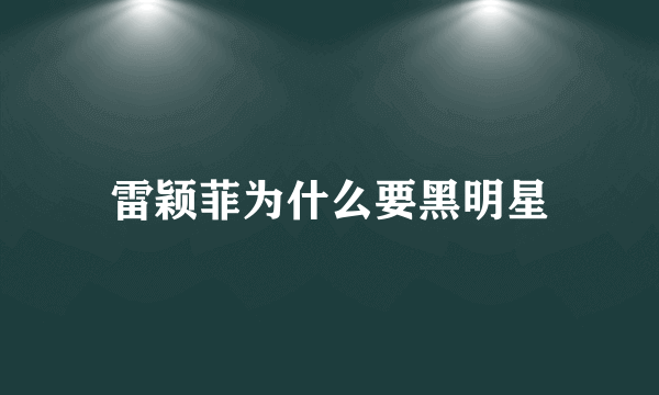 雷颖菲为什么要黑明星