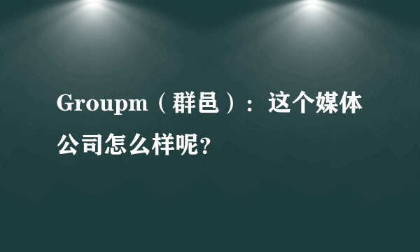 Groupm（群邑）：这个媒体公司怎么样呢？