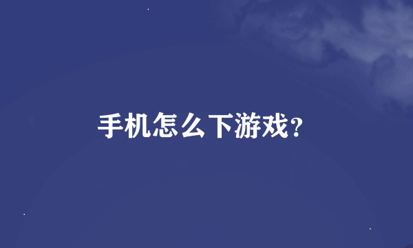 手机怎么下游戏？