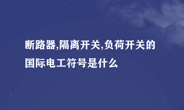 断路器,隔离开关,负荷开关的国际电工符号是什么