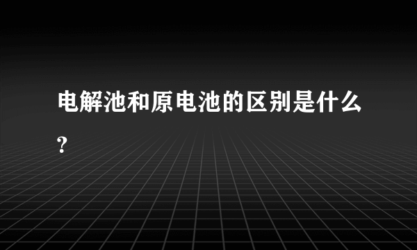 电解池和原电池的区别是什么？