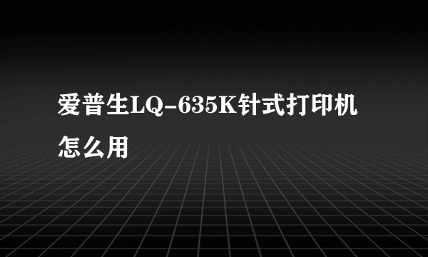 爱普生LQ-635K针式打印机怎么用