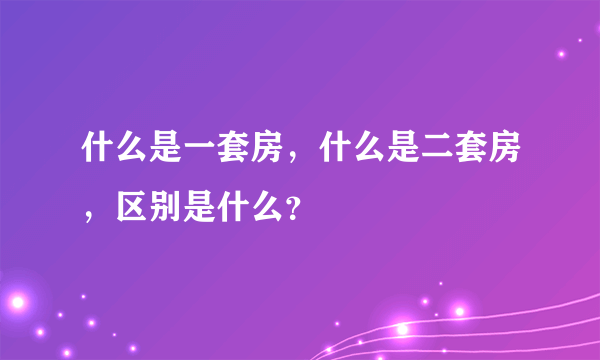 什么是一套房，什么是二套房，区别是什么？