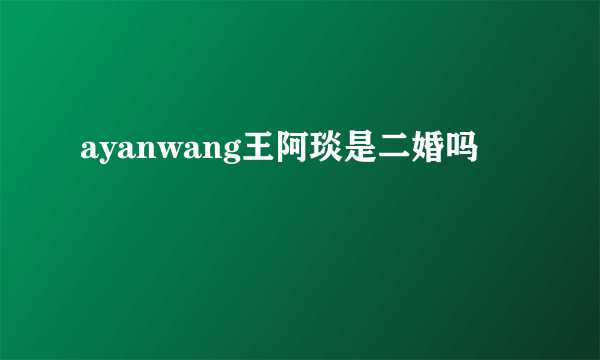 ayanwang王阿琰是二婚吗