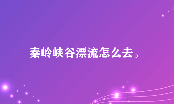 秦岭峡谷漂流怎么去。