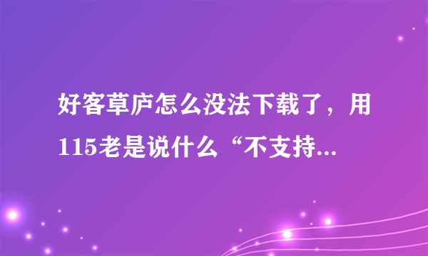 好客草庐怎么没法下载了，用115老是说什么“不支持大众分享下载”