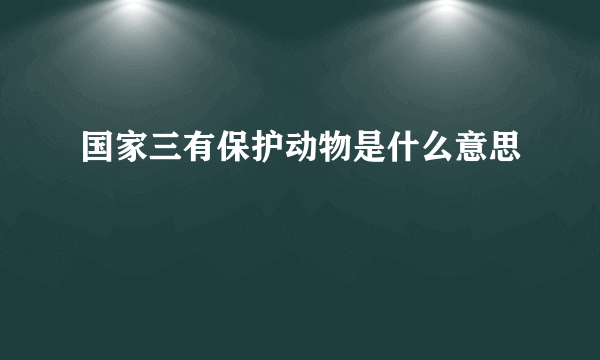 国家三有保护动物是什么意思