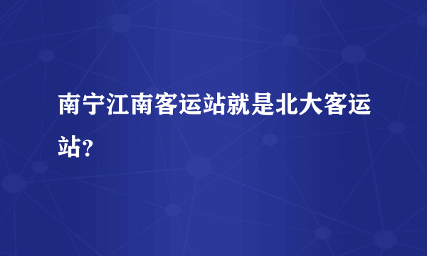 南宁江南客运站就是北大客运站？