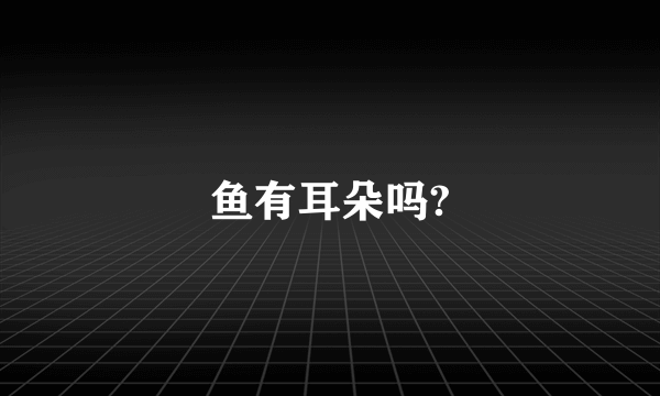 鱼有耳朵吗?