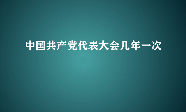 中国共产党代表大会几年一次