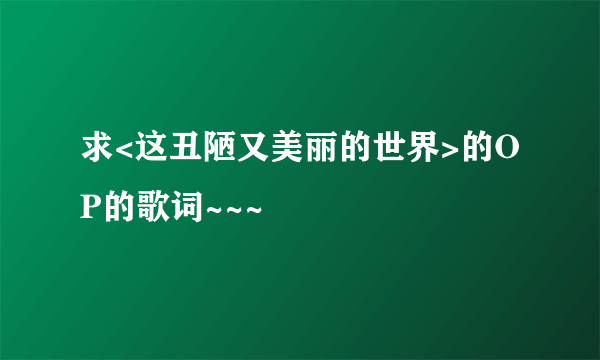 求<这丑陋又美丽的世界>的OP的歌词~~~