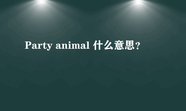 Party animal 什么意思？