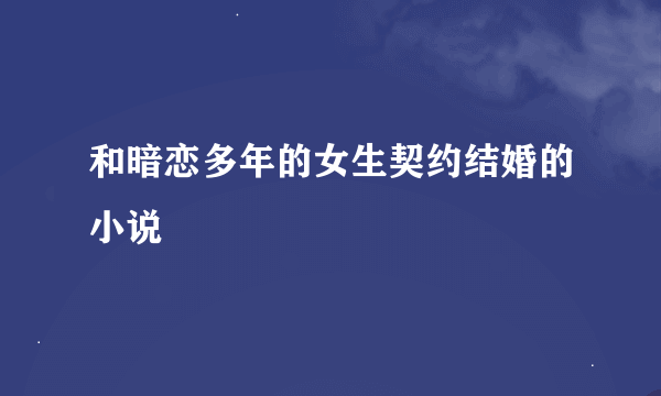 和暗恋多年的女生契约结婚的小说