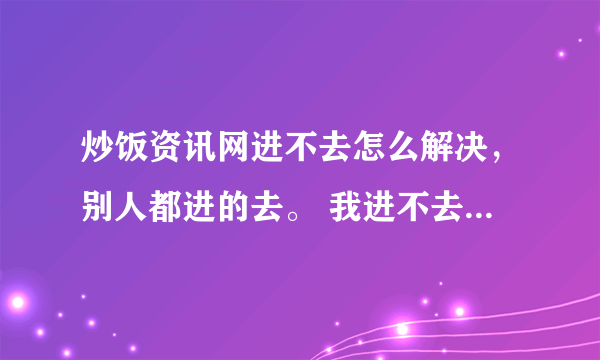 炒饭资讯网进不去怎么解决，别人都进的去。 我进不去，其它的网站可