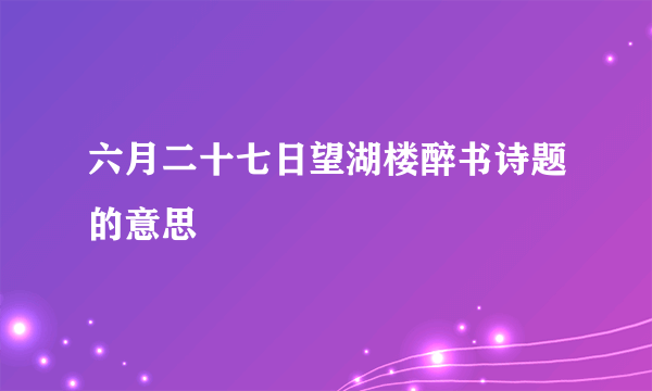 六月二十七日望湖楼醉书诗题的意思