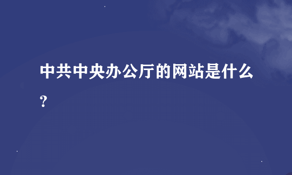 中共中央办公厅的网站是什么？