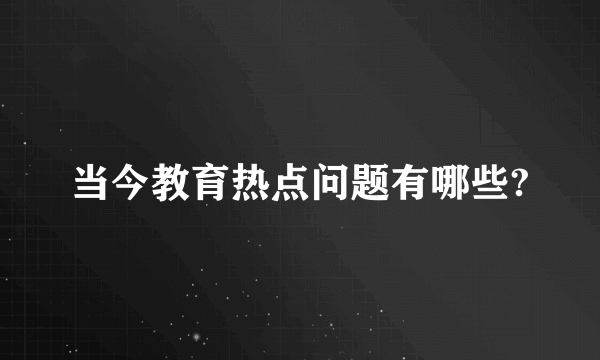 当今教育热点问题有哪些?