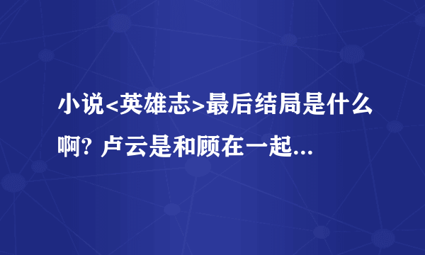 小说<英雄志>最后结局是什么啊? 卢云是和顾在一起吗?伍定远死了没?后来怎么样了都?