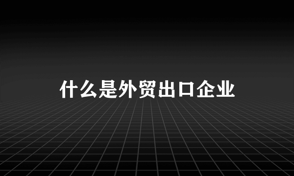 什么是外贸出口企业