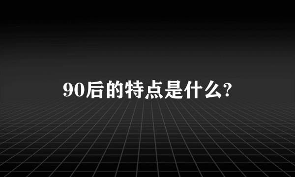 90后的特点是什么?