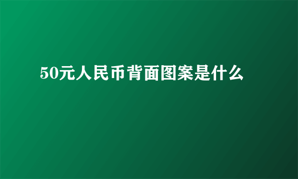 50元人民币背面图案是什么