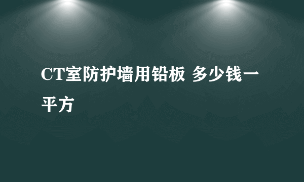 CT室防护墙用铅板 多少钱一平方