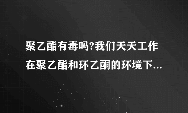 聚乙酯有毒吗?我们天天工作在聚乙酯和环乙酮的环境下，成天用它们擦东西，我的手全裂口子了，请问和这