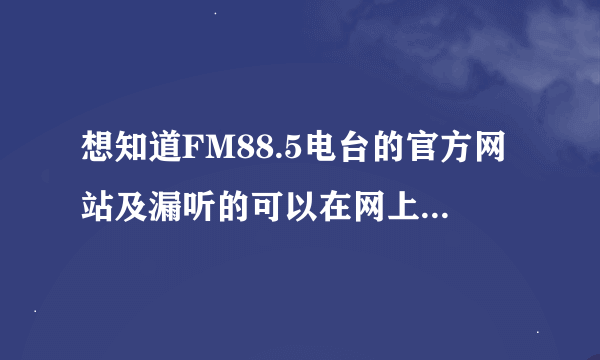 想知道FM88.5电台的官方网站及漏听的可以在网上在重听的？这里是东莞地区，谢谢