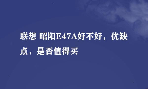 联想 昭阳E47A好不好，优缺点，是否值得买