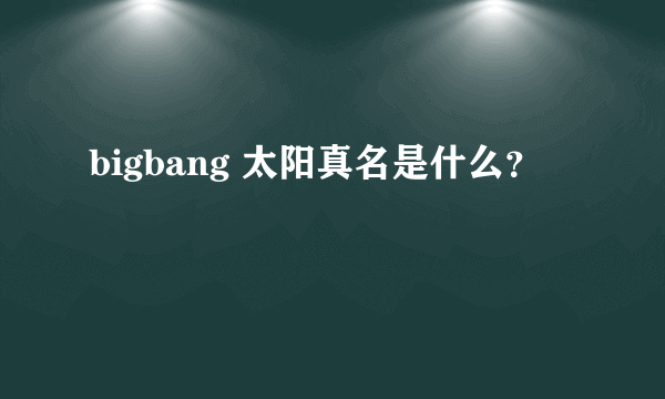 bigbang 太阳真名是什么？