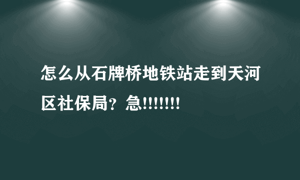 怎么从石牌桥地铁站走到天河区社保局？急!!!!!!!