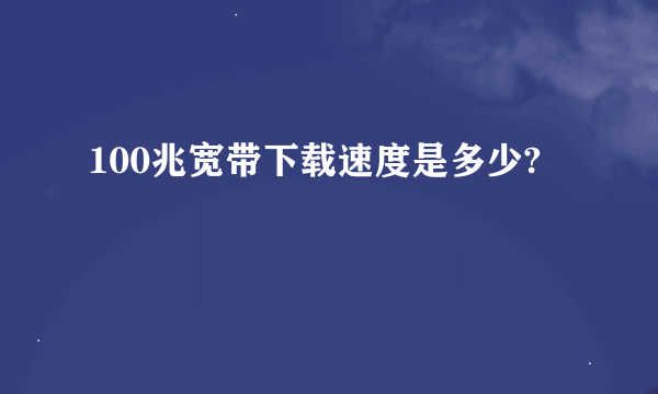 100兆宽带下载速度是多少?