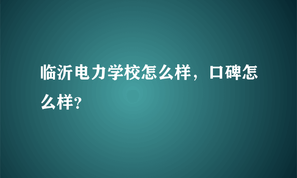 临沂电力学校怎么样，口碑怎么样？