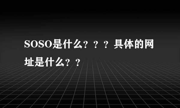 SOSO是什么？？？具体的网址是什么？？