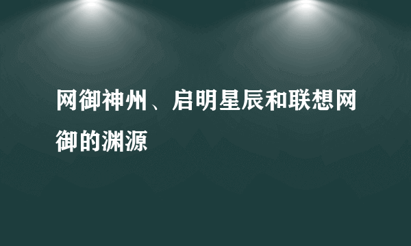 网御神州、启明星辰和联想网御的渊源