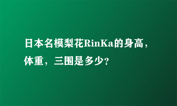 日本名模梨花RinKa的身高，体重，三围是多少？