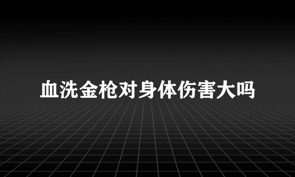 血洗金枪对身体伤害大吗