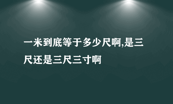 一米到底等于多少尺啊,是三尺还是三尺三寸啊