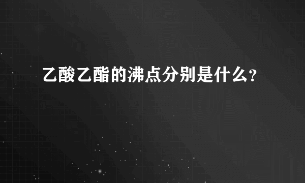 乙酸乙酯的沸点分别是什么？