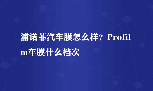 浦诺菲汽车膜怎么样？Profilm车膜什么档次