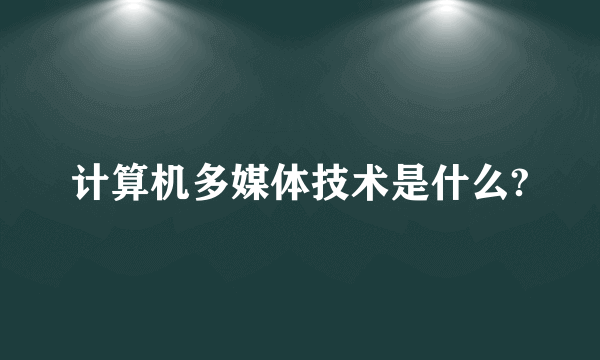 计算机多媒体技术是什么?