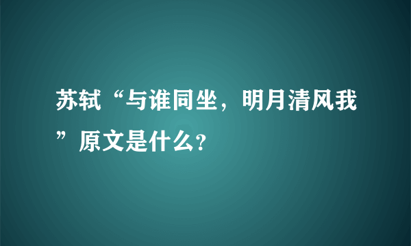 苏轼“与谁同坐，明月清风我”原文是什么？