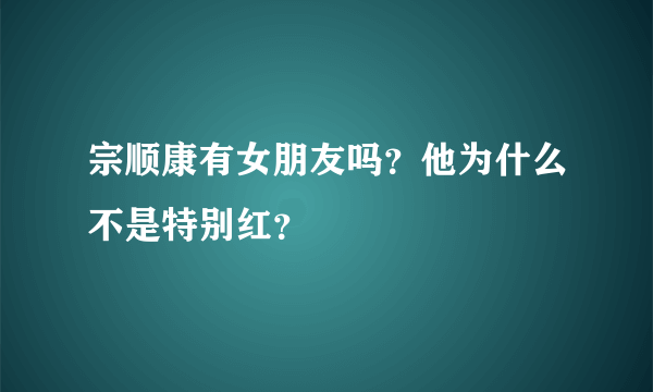 宗顺康有女朋友吗？他为什么不是特别红？