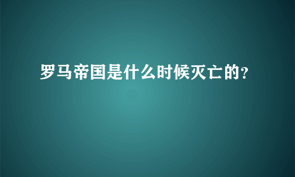 罗马帝国是什么时候灭亡的？