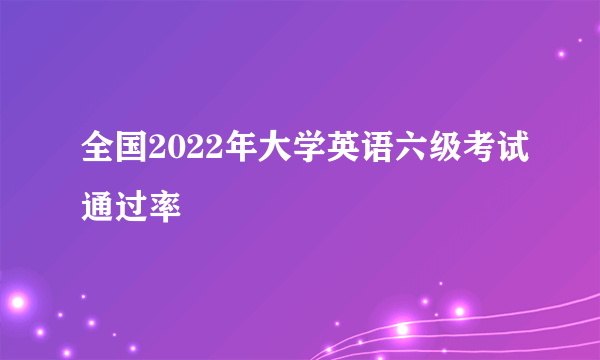 全国2022年大学英语六级考试通过率