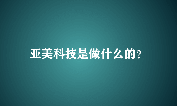 亚美科技是做什么的？