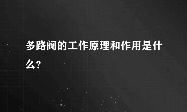 多路阀的工作原理和作用是什么？