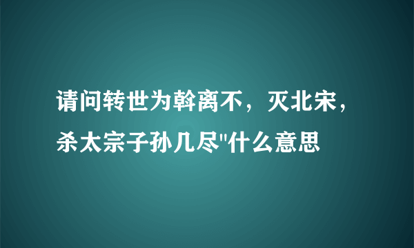 请问转世为斡离不，灭北宋，杀太宗子孙几尽