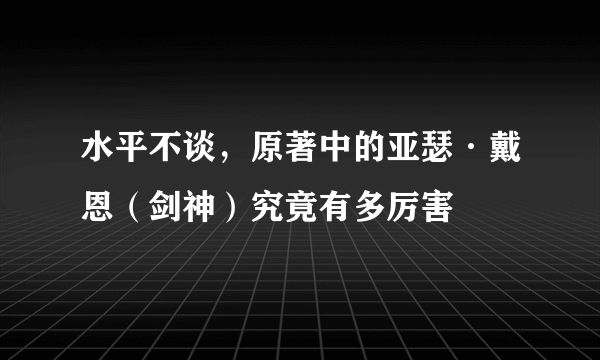 水平不谈，原著中的亚瑟·戴恩（剑神）究竟有多厉害