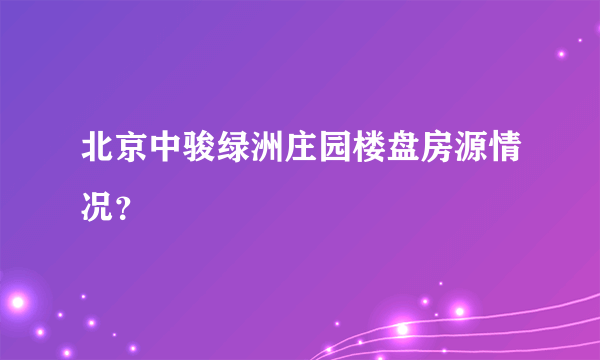 北京中骏绿洲庄园楼盘房源情况？